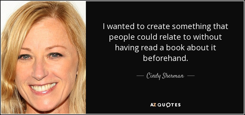 I wanted to create something that people could relate to without having read a book about it beforehand. - Cindy Sherman