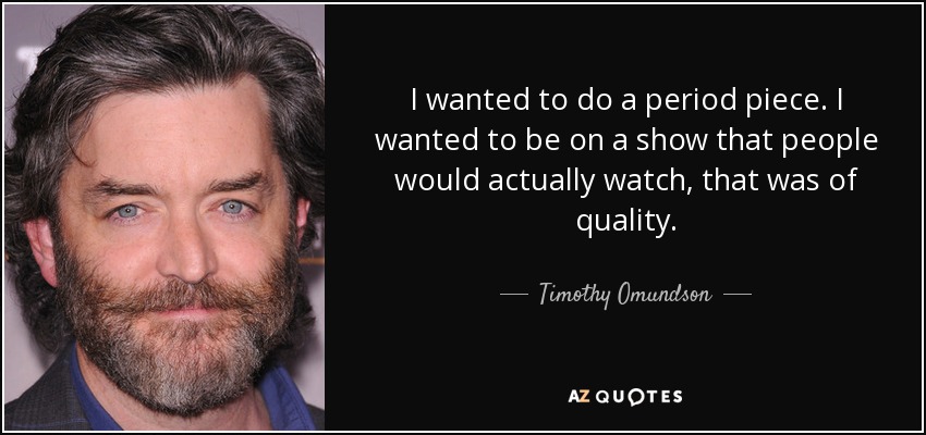 I wanted to do a period piece. I wanted to be on a show that people would actually watch, that was of quality. - Timothy Omundson