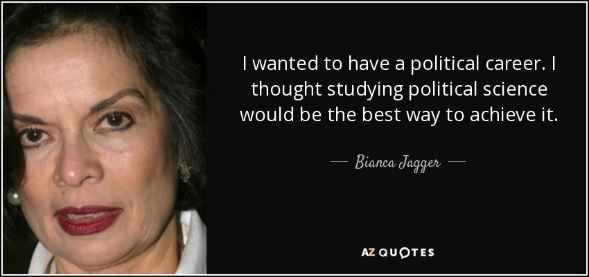 I wanted to have a political career. I thought studying political science would be the best way to achieve it. - Bianca Jagger