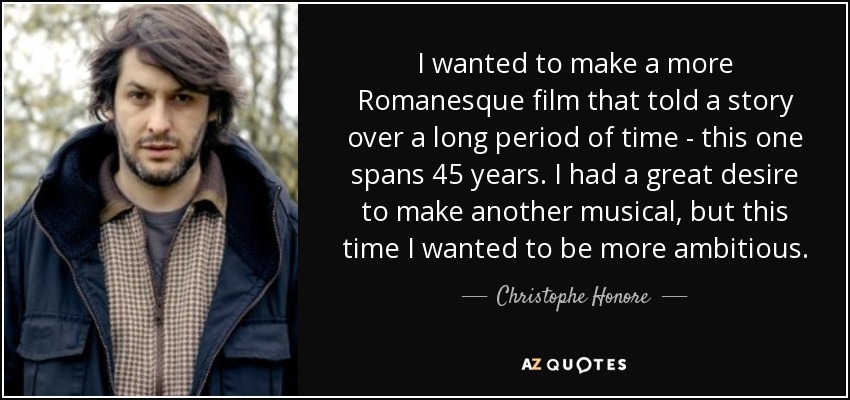 I wanted to make a more Romanesque film that told a story over a long period of time - this one spans 45 years. I had a great desire to make another musical, but this time I wanted to be more ambitious. - Christophe Honore