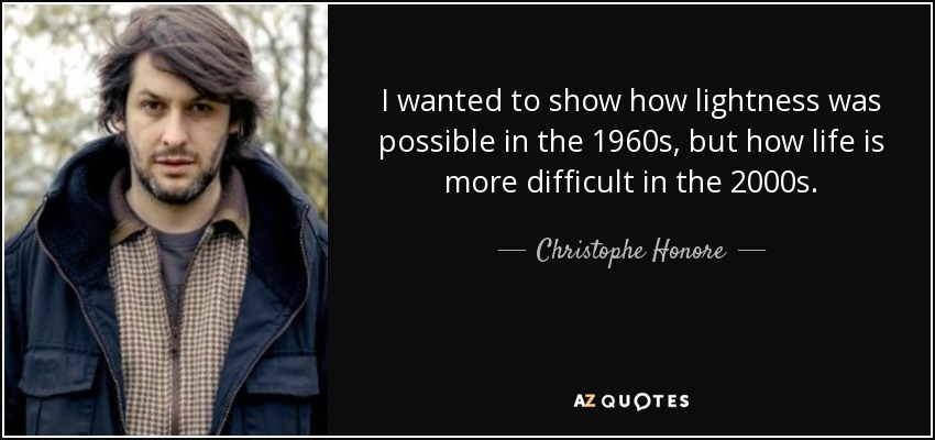 I wanted to show how lightness was possible in the 1960s, but how life is more difficult in the 2000s. - Christophe Honore