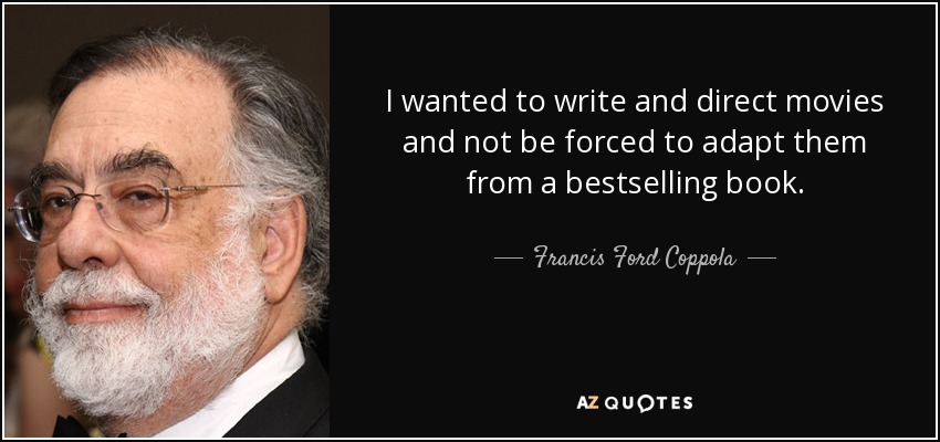 I wanted to write and direct movies and not be forced to adapt them from a bestselling book. - Francis Ford Coppola