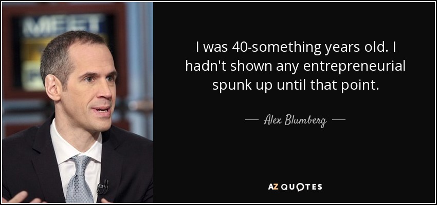 I was 40-something years old. I hadn't shown any entrepreneurial spunk up until that point. - Alex Blumberg