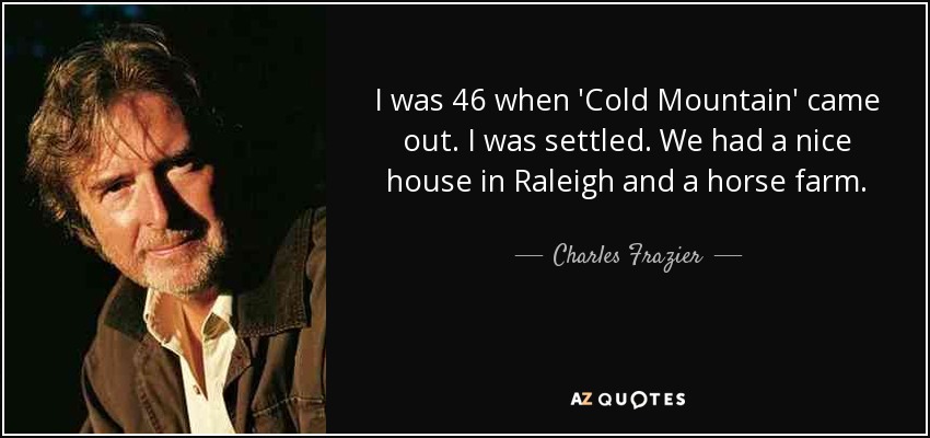 I was 46 when 'Cold Mountain' came out. I was settled. We had a nice house in Raleigh and a horse farm. - Charles Frazier