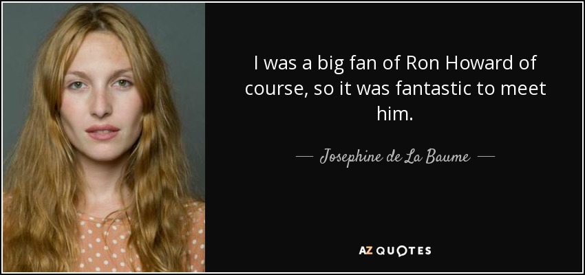 I was a big fan of Ron Howard of course, so it was fantastic to meet him. - Josephine de La Baume