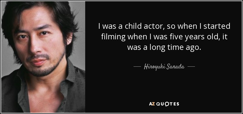 Fui actor infantil, así que empecé a rodar a los cinco años, de eso hace ya mucho tiempo. - Hiroyuki Sanada