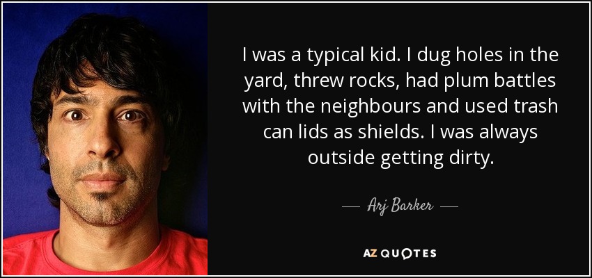 I was a typical kid. I dug holes in the yard, threw rocks, had plum battles with the neighbours and used trash can lids as shields. I was always outside getting dirty. - Arj Barker