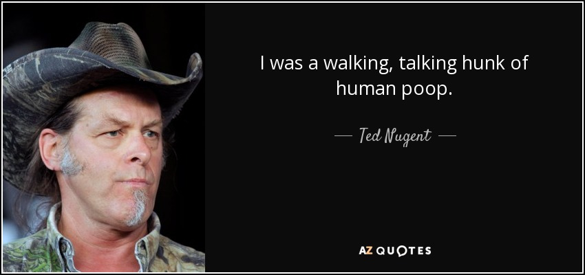 I was a walking, talking hunk of human poop. - Ted Nugent