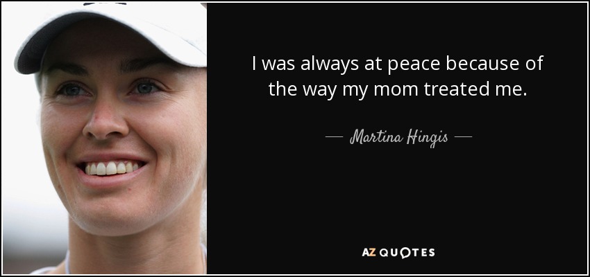 I was always at peace because of the way my mom treated me. - Martina Hingis