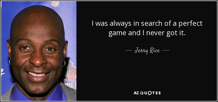 I was always in search of a perfect game and I never got it. - Jerry Rice