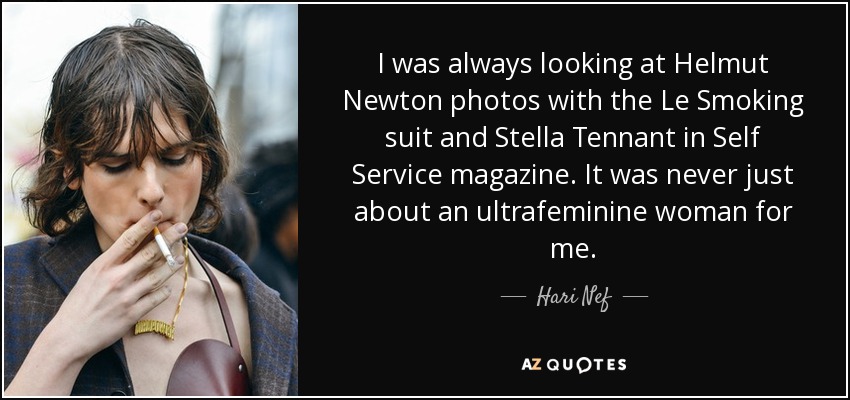 I was always looking at Helmut Newton photos with the Le Smoking suit and Stella Tennant in Self Service magazine. It was never just about an ultrafeminine woman for me. - Hari Nef