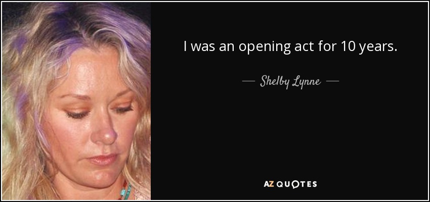 I was an opening act for 10 years. - Shelby Lynne