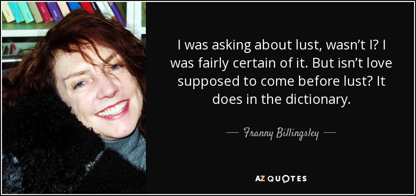 I was asking about lust, wasnʼt I? I was fairly certain of it. But isnʼt love supposed to come before lust? It does in the dictionary. - Franny Billingsley