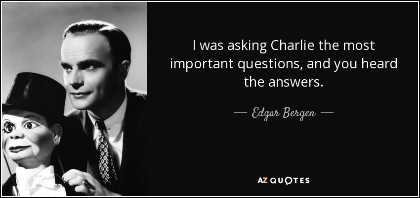 I was asking Charlie the most important questions, and you heard the answers. - Edgar Bergen