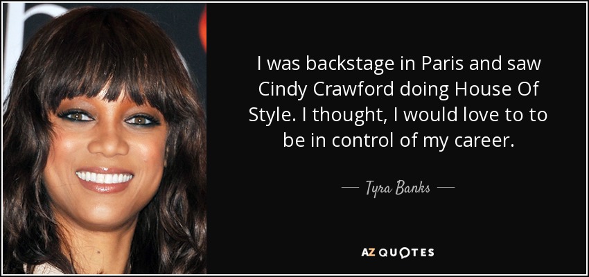 I was backstage in Paris and saw Cindy Crawford doing House Of Style. I thought, I would love to to be in control of my career. - Tyra Banks