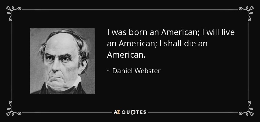 I was born an American; I will live an American; I shall die an American. - Daniel Webster