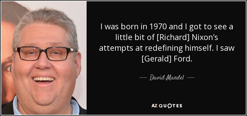 I was born in 1970 and I got to see a little bit of [Richard] Nixon's attempts at redefining himself. I saw [Gerald] Ford. - David Mandel