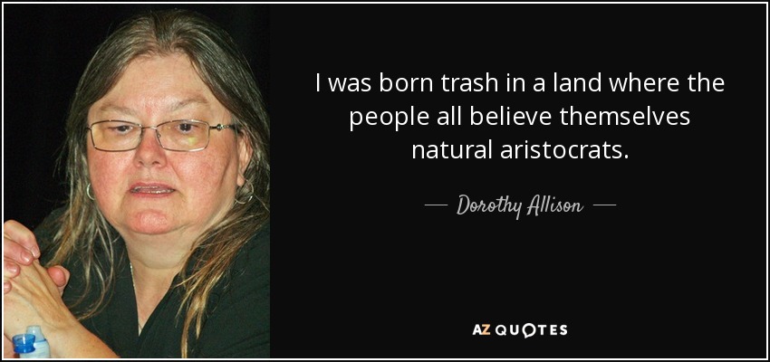 I was born trash in a land where the people all believe themselves natural aristocrats. - Dorothy Allison