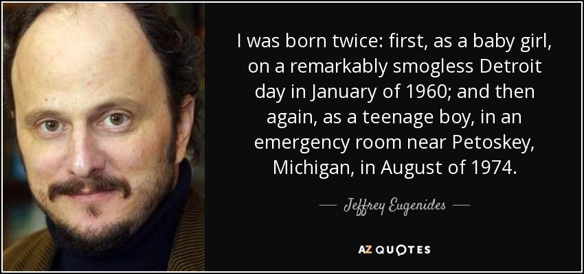 Nací dos veces: la primera, de niña, en un día de enero de 1960 en Detroit extraordinariamente limpio de niebla tóxica; la segunda, de adolescente, en una sala de urgencias cerca de Petoskey, Michigan, en agosto de 1974. - Jeffrey Eugenides