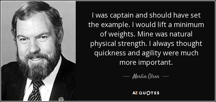 I was captain and should have set the example. I would lift a minimum of weights. Mine was natural physical strength. I always thought quickness and agility were much more important. - Merlin Olsen