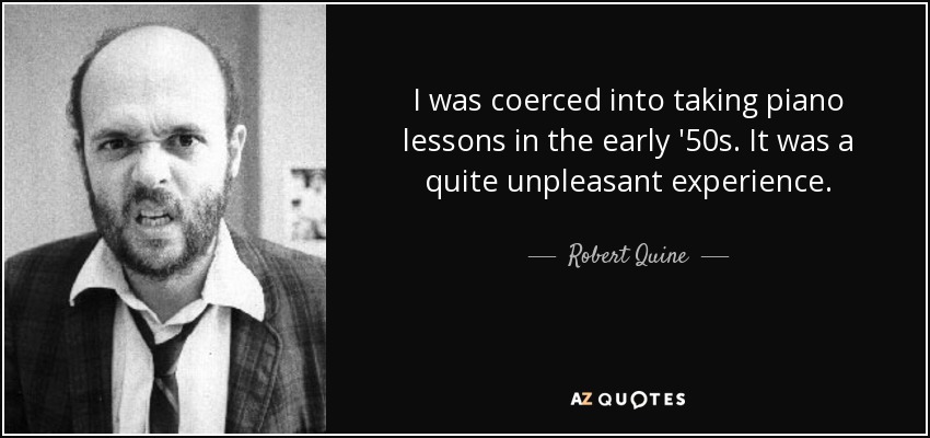 I was coerced into taking piano lessons in the early '50s. It was a quite unpleasant experience. - Robert Quine