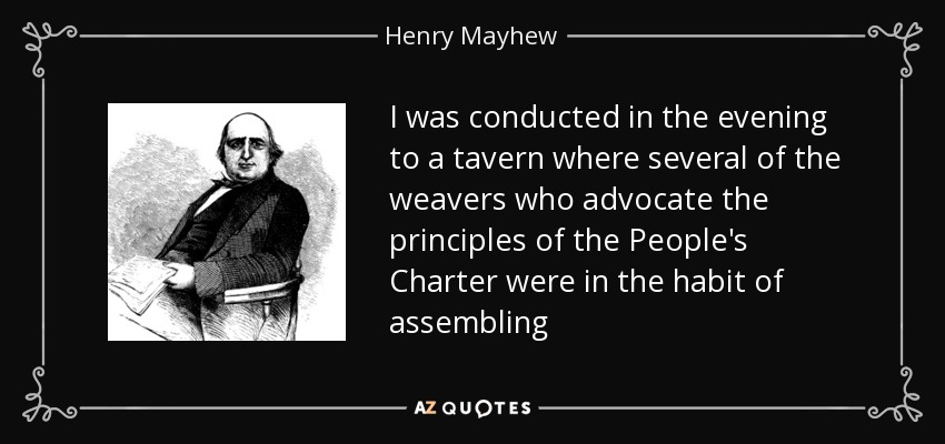 I was conducted in the evening to a tavern where several of the weavers who advocate the principles of the People's Charter were in the habit of assembling - Henry Mayhew
