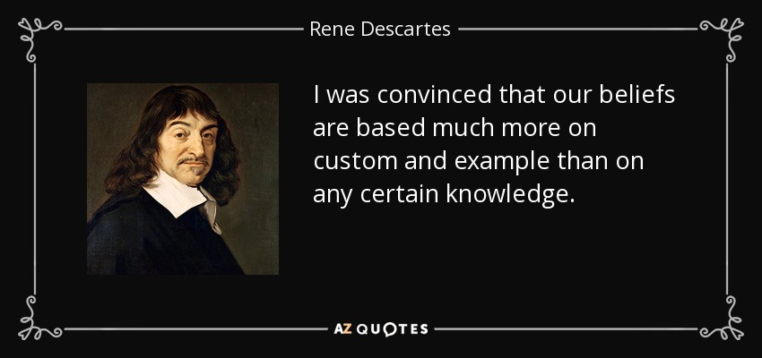 I was convinced that our beliefs are based much more on custom and example than on any certain knowledge. - Rene Descartes