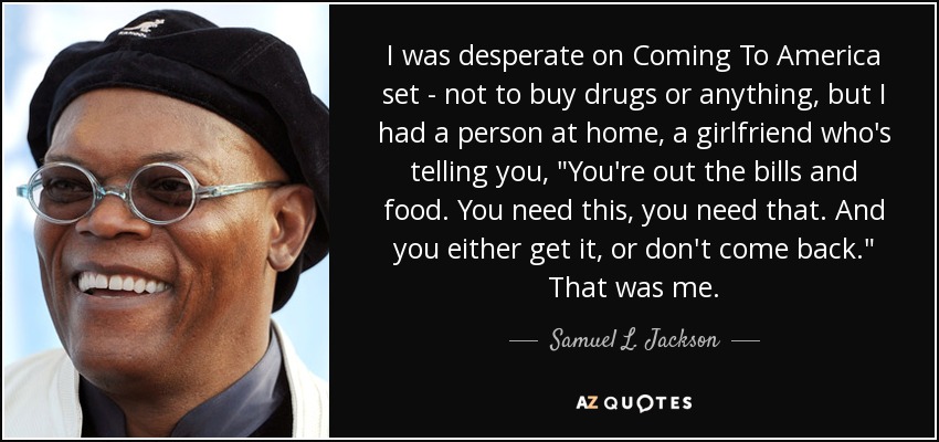 I was desperate on Coming To America set - not to buy drugs or anything, but I had a person at home, a girlfriend who's telling you, 