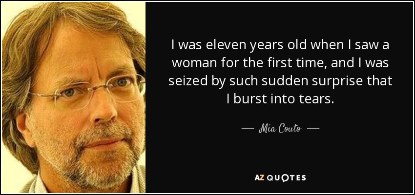 I was eleven years old when I saw a woman for the first time, and I was seized by such sudden surprise that I burst into tears. - Mia Couto