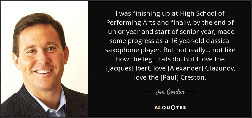 I was finishing up at High School of Performing Arts and finally, by the end of junior year and start of senior year, made some progress as a 16 year-old classical saxophone player. But not really... not like how the legit cats do. But I love the [Jacques] Ibert, love [Alexander] Glazunov, love the [Paul] Creston. - Jon Gordon