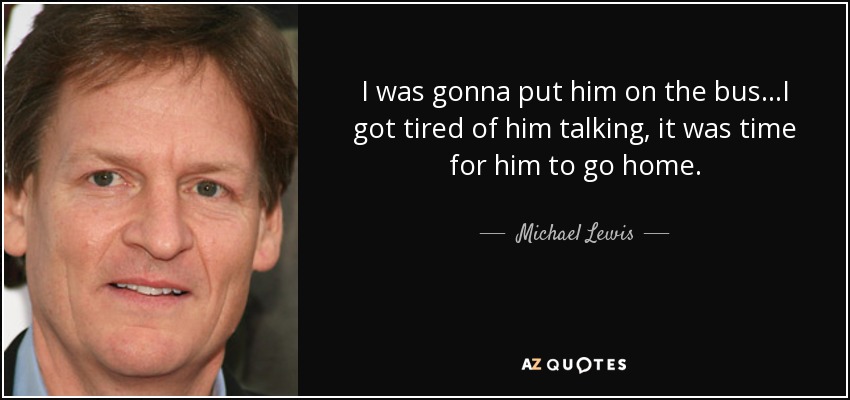 I was gonna put him on the bus...I got tired of him talking, it was time for him to go home. - Michael Lewis