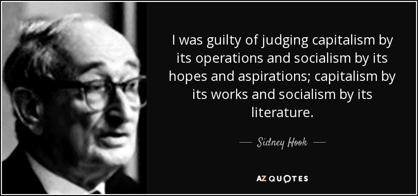 I was guilty of judging capitalism by its operations and socialism by its hopes and aspirations; capitalism by its works and socialism by its literature. - Sidney Hook