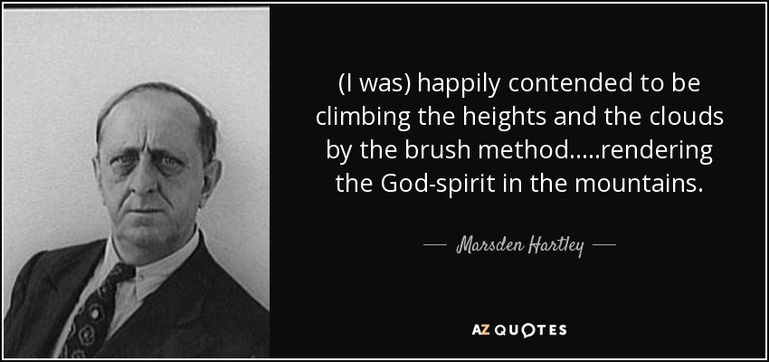 (I was) happily contended to be climbing the heights and the clouds by the brush method.. ...rendering the God-spirit in the mountains. - Marsden Hartley