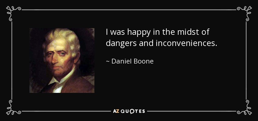 I was happy in the midst of dangers and inconveniences. - Daniel Boone