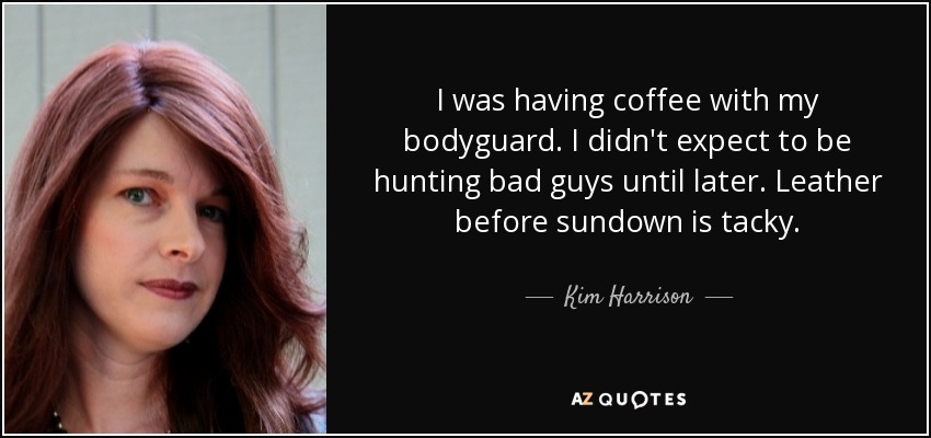 I was having coffee with my bodyguard. I didn't expect to be hunting bad guys until later. Leather before sundown is tacky. - Kim Harrison