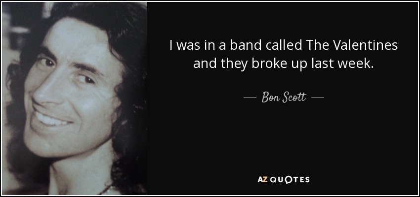 I was in a band called The Valentines and they broke up last week. - Bon Scott