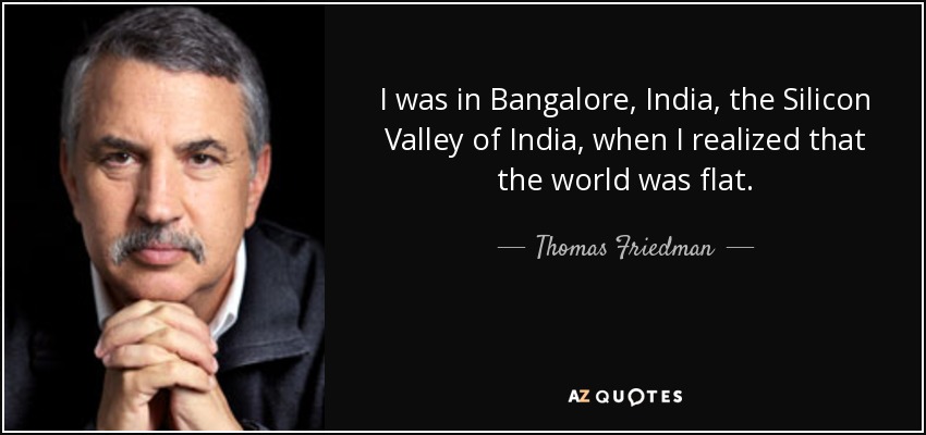 I was in Bangalore, India, the Silicon Valley of India, when I realized that the world was flat. - Thomas Friedman