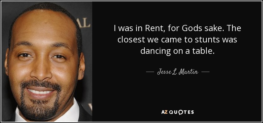 I was in Rent, for Gods sake. The closest we came to stunts was dancing on a table. - Jesse L. Martin