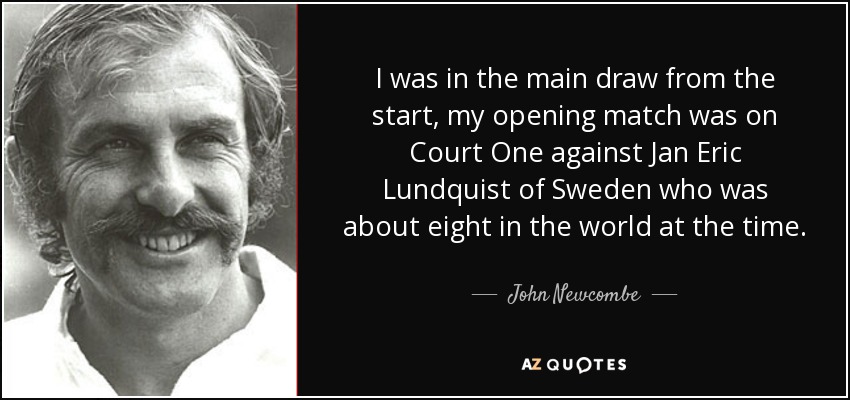 I was in the main draw from the start, my opening match was on Court One against Jan Eric Lundquist of Sweden who was about eight in the world at the time. - John Newcombe