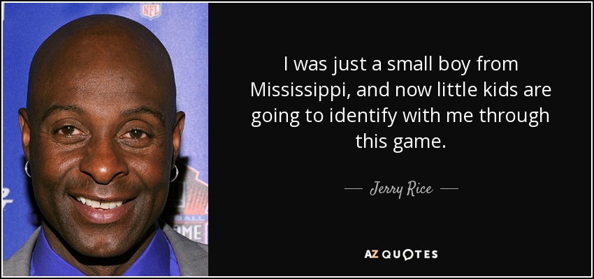 I was just a small boy from Mississippi, and now little kids are going to identify with me through this game. - Jerry Rice