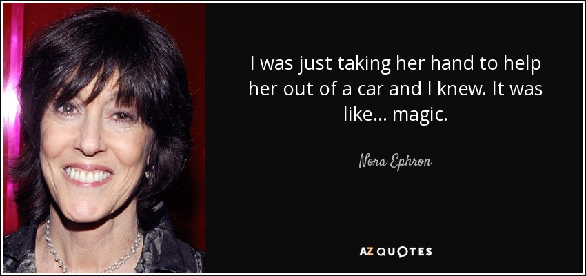 I was just taking her hand to help her out of a car and I knew. It was like... magic. - Nora Ephron