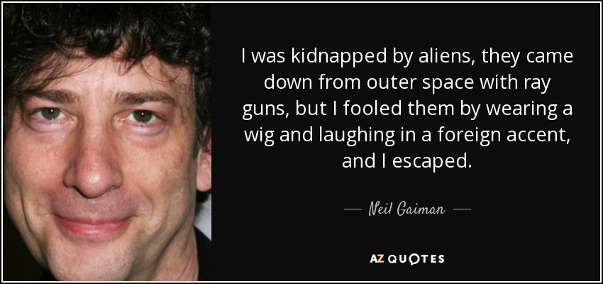 I was kidnapped by aliens, they came down from outer space with ray guns, but I fooled them by wearing a wig and laughing in a foreign accent, and I escaped. - Neil Gaiman