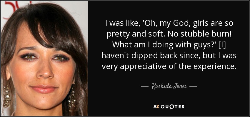 Yo estaba como, 'Oh, Dios mío, las chicas son tan bonitas y suaves. No me quema la barba. No he vuelto a hacerlo desde entonces, pero valoré mucho la experiencia". - Rashida Jones