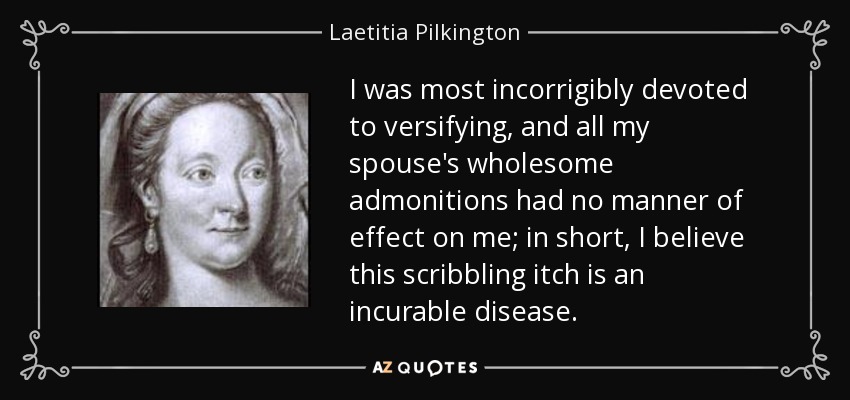 Estaba incorregiblemente entregada a la versificación, y todas las sanas advertencias de mi esposa no tuvieron ningún efecto sobre mí; en resumen, creo que esta comezón de garabatear es una enfermedad incurable. - Laetitia Pilkington