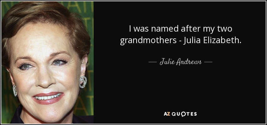 I was named after my two grandmothers - Julia Elizabeth. - Julie Andrews