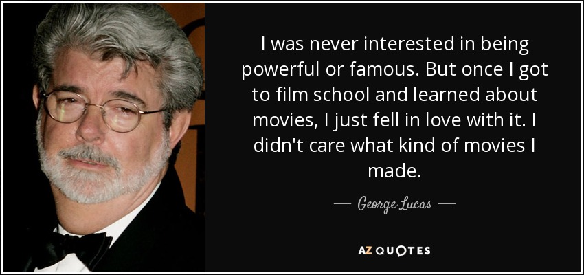 Nunca me interesó ser poderosa o famosa. Pero cuando llegué a la escuela de cine y aprendí sobre cine, me enamoré de él. No me importaba qué tipo de películas hiciera. - George Lucas