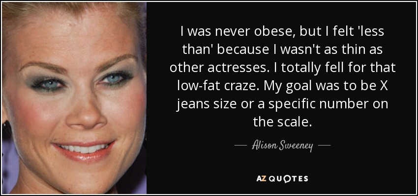 Nunca fui obesa, pero me sentía 'menos que' porque no estaba tan delgada como otras actrices. Caí totalmente en la moda de las bajas en grasa. Mi objetivo era tener X talla de vaqueros o un número concreto en la báscula. - Alison Sweeney