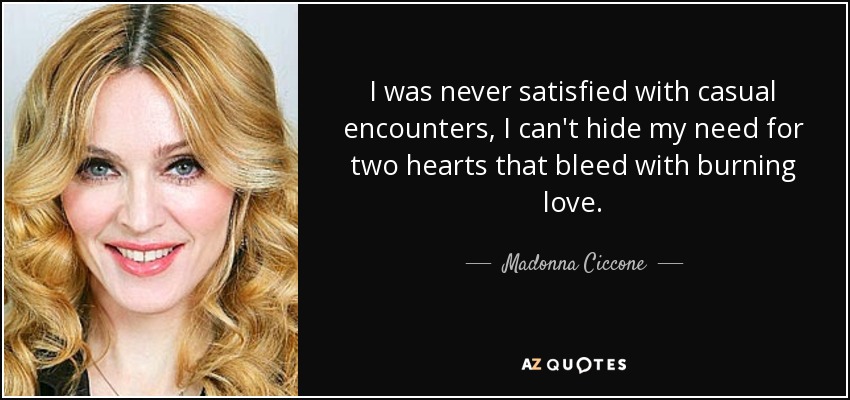 Nunca me conformé con encuentros casuales, no puedo ocultar mi necesidad de dos corazones que sangren de amor ardiente. - Madonna Ciccone