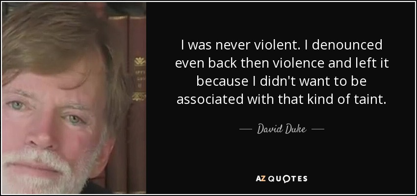 I was never violent. I denounced even back then violence and left it because I didn't want to be associated with that kind of taint. - David Duke