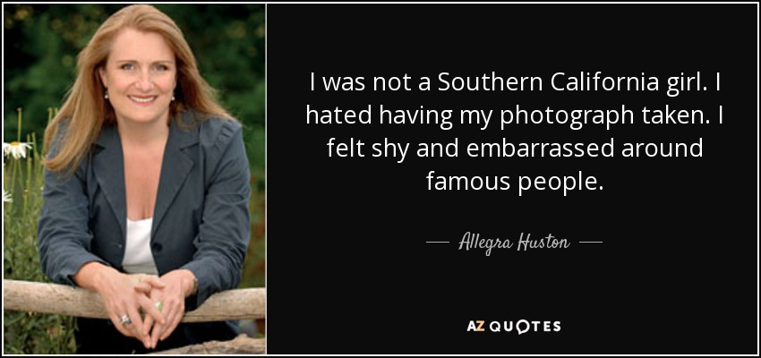 I was not a Southern California girl. I hated having my photograph taken. I felt shy and embarrassed around famous people. - Allegra Huston